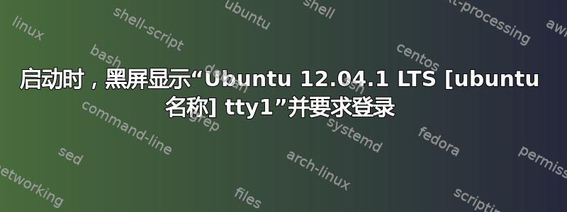 启动时，黑屏显示“Ubuntu 12.04.1 LTS [ubuntu 名称] tty1”并要求登录