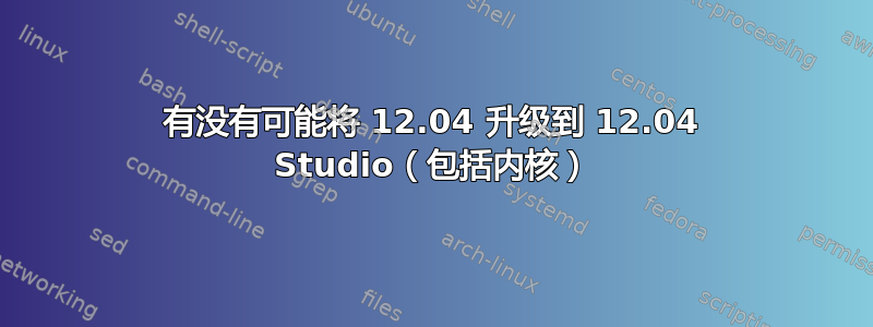 有没有可能将 12.04 升级到 12.04 Studio（包括内核）