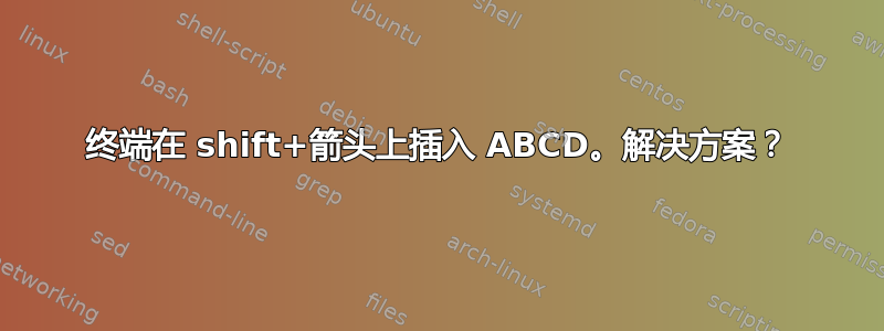 终端在 shift+箭头上插入 ABCD。解决方案？