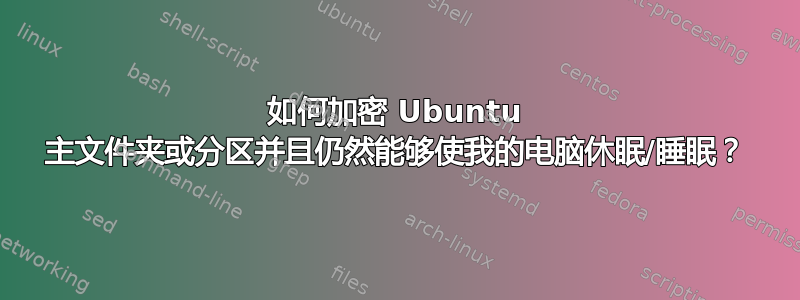 如何加密 Ubuntu 主文件夹或分区并且仍然能够使我的电脑休眠/睡眠？