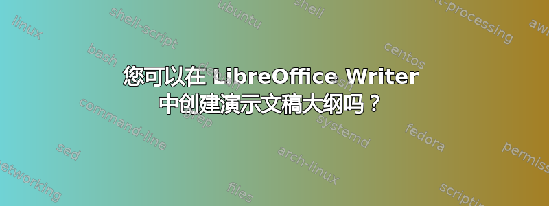 您可以在 LibreOffice Writer 中创建演示文稿大纲吗？