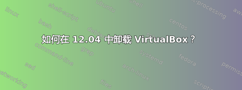 如何在 12.04 中卸载 VirtualBox？