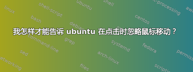 我怎样才能告诉 ubuntu 在点击时忽略鼠标移动？