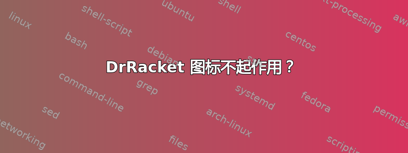 DrRacket 图标不起作用？