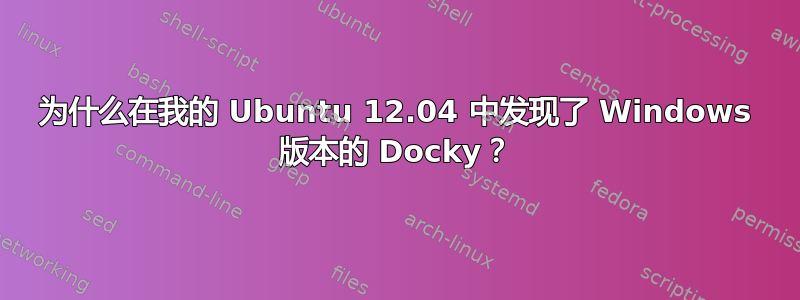 为什么在我的 Ubuntu 12.04 中发现了 Windows 版本的 Docky？