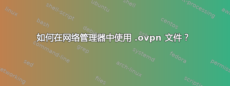 如何在网络管理器中使用 .ovpn 文件？