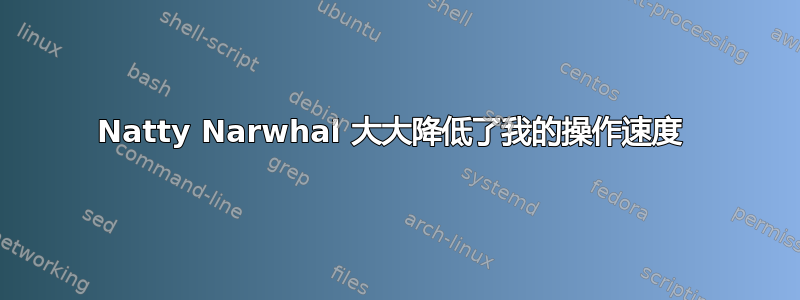 Natty Narwhal 大大降低了我的操作速度 