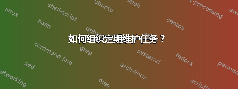 如何组织定期维护任务？