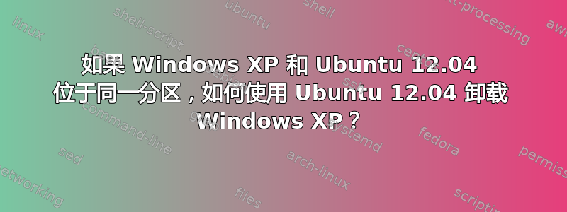 如果 Windows XP 和 Ubuntu 12.04 位于同一分区，如何使用 Ubuntu 12.04 卸载 Windows XP？