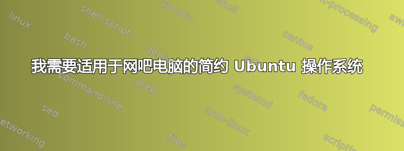 我需要适用于网吧电脑的简约 Ubuntu 操作系统 