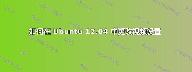 如何在 Ubuntu 12.04 中更改视频设置