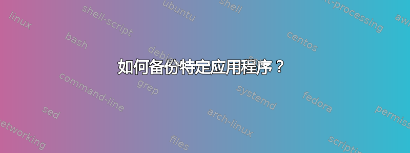 如何备份特定应用程序？