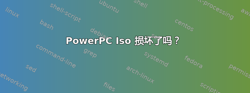 PowerPC Iso 损坏了吗？