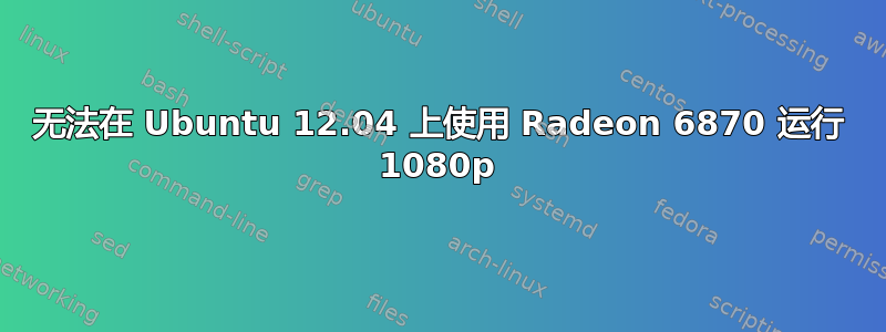 无法在 Ubuntu 12.04 上使用 Radeon 6870 运行 1080p