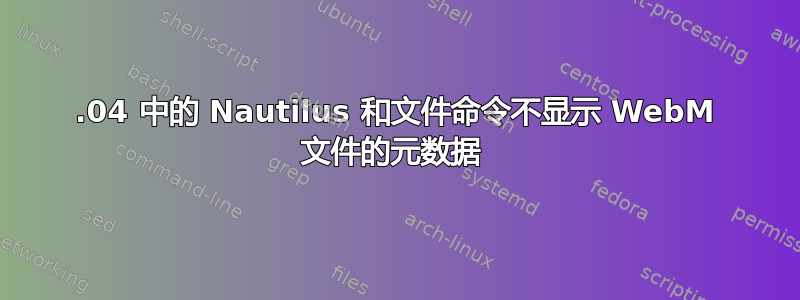 11.04 中的 Nautilus 和文件命令不显示 WebM 文件的元数据 