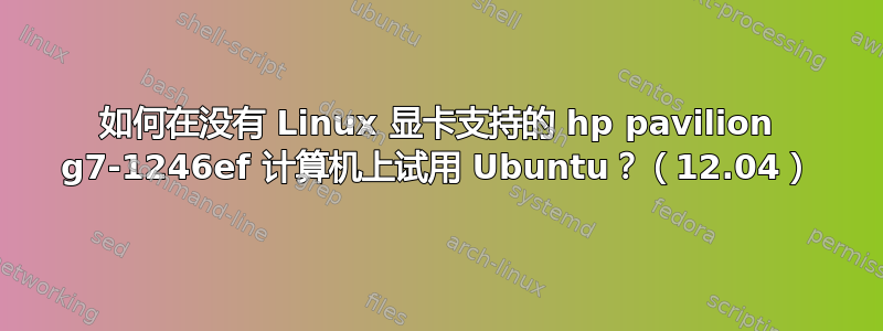 如何在没有 Linux 显卡支持的 hp pavilion g7-1246ef 计算机上试用 Ubuntu？（12.04）