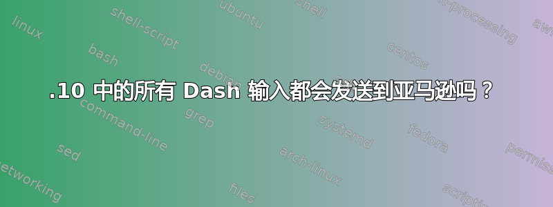 12.10 中的所有 Dash 输入都会发送到亚马逊吗？