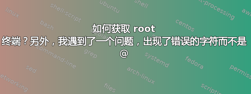 如何获取 root 终端？另外，我遇​​到了一个问题，出现了错误的字符而不是 @