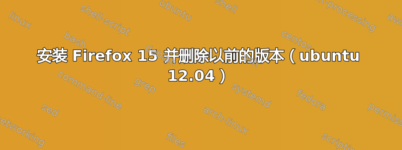 安装 Firefox 15 并删除以前的版本（ubuntu 12.04）