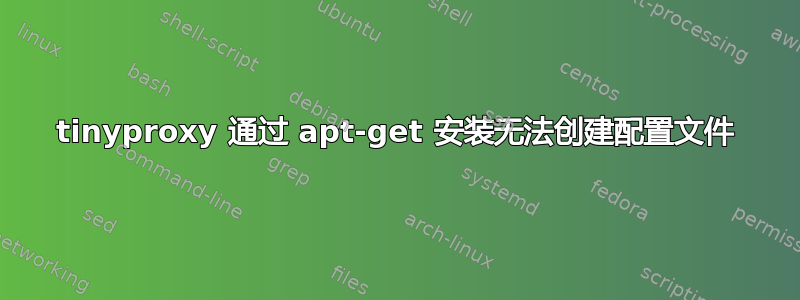 tinyproxy 通过 apt-get 安装无法创建配置文件