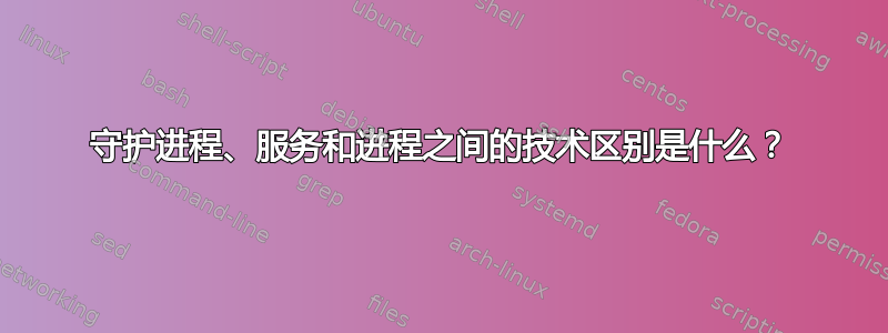 守护进程、服务和进程之间的技术区别是什么？