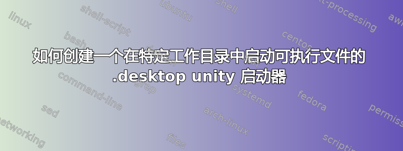 如何创建一个在特定工作目录中启动可执行文件的 .desktop unity 启动器