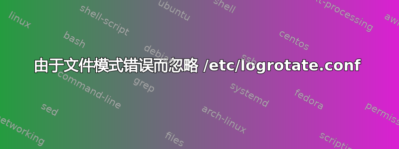 由于文件模式错误而忽略 /etc/logrotate.conf