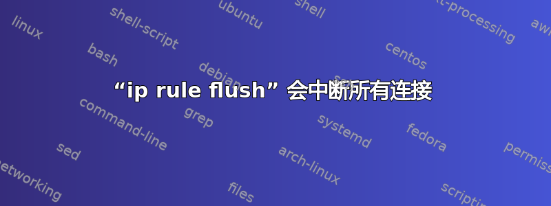 “ip rule flush” 会中断所有连接