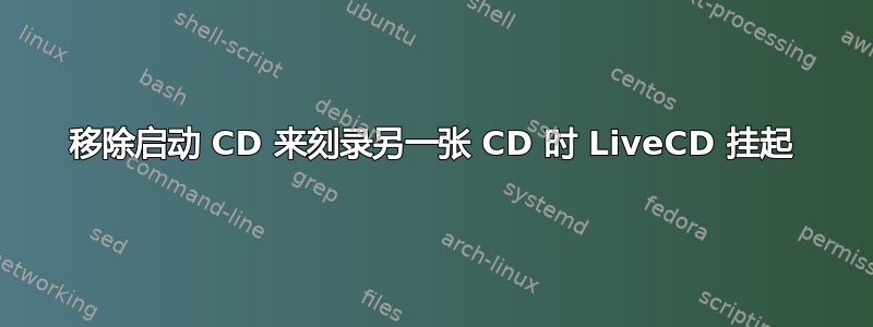 移除启动 CD 来刻录另一张 CD 时 LiveCD 挂起