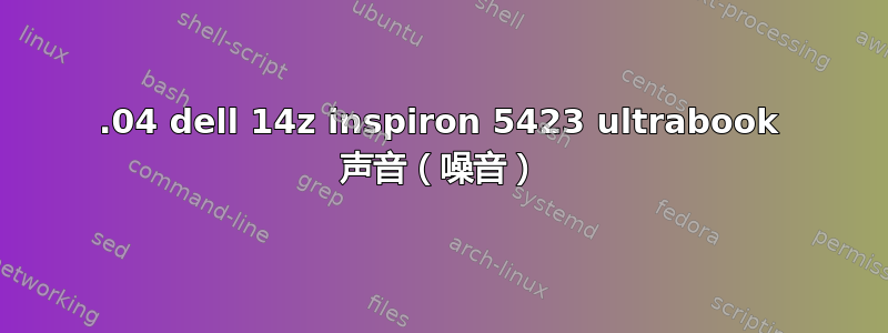 12.04 dell 14z inspiron 5423 ultrabook 声音（噪音）