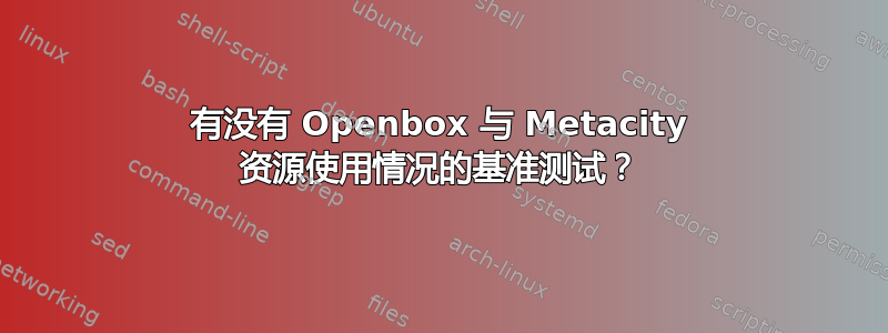 有没有 Openbox 与 Metacity 资源使用情况的基准测试？