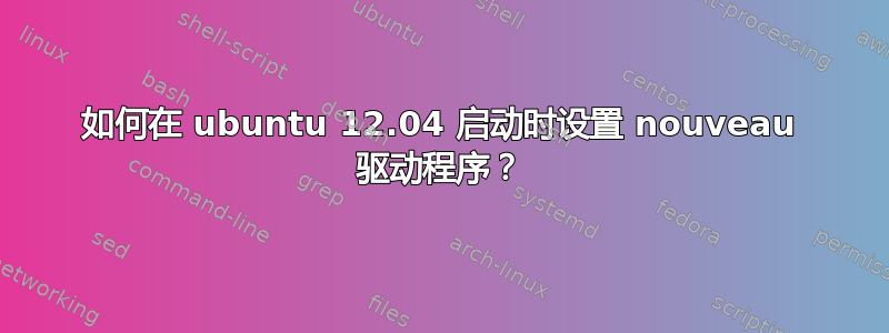 如何在 ubuntu 12.04 启动时设置 nouveau 驱动程序？