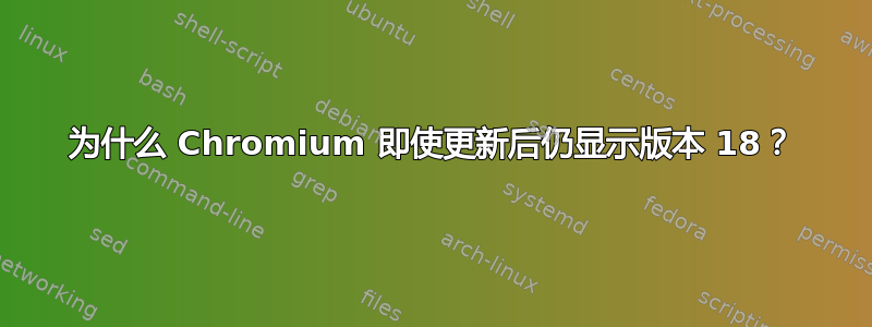 为什么 Chromium 即使更新后仍显示版本 18？