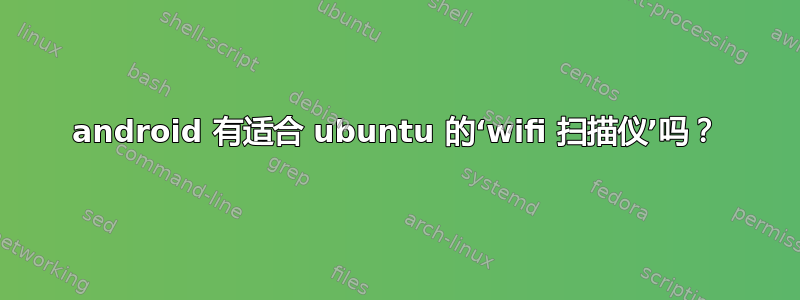 android 有适合 ubuntu 的‘wifi 扫描仪’吗？