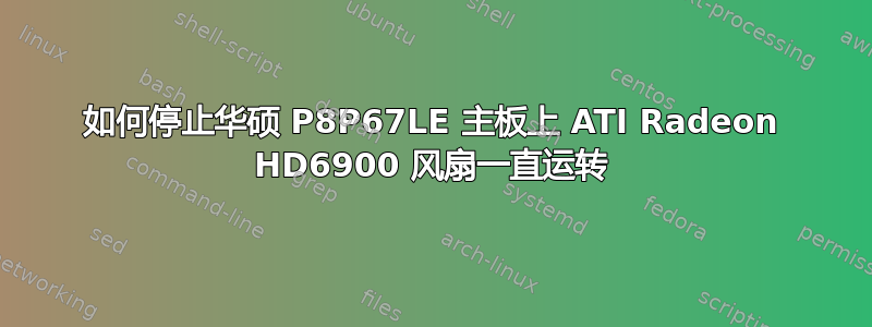 如何停止华硕 P8P67LE 主板上 ATI Radeon HD6900 风扇一直运转