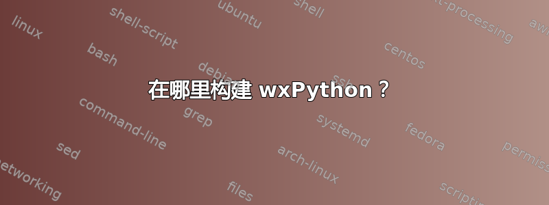 在哪里构建 wxPython？