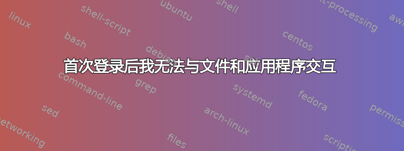 首次登录后我无法与文件和应用程序交互