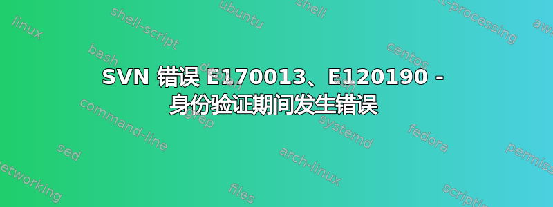 SVN 错误 E170013、E120190 - 身份验证期间发生错误