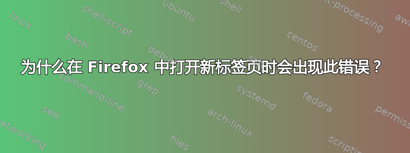 为什么在 Firefox 中打开新标签页时会出现此错误？