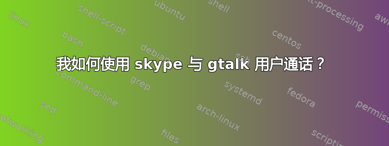 我如何使用 skype 与 gtalk 用户通话？