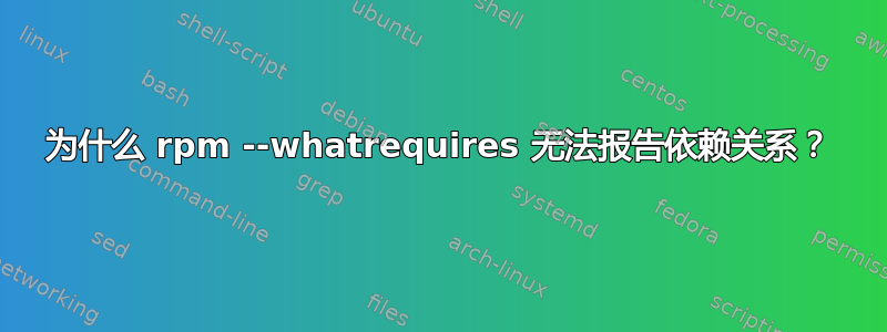 为什么 rpm --whatrequires 无法报告依赖关系？