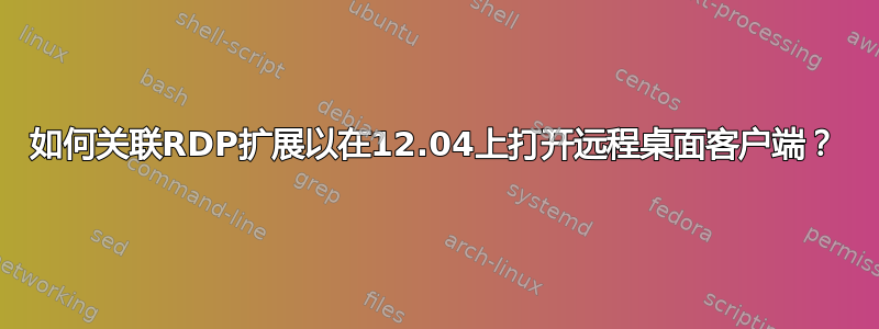 如何关联RDP扩展以在12.04上打开远程桌面客户端？