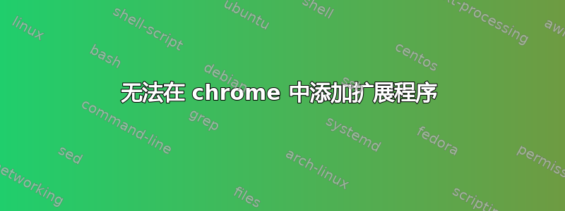 无法在 chrome 中添加扩展程序