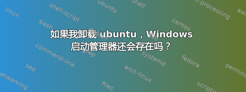 如果我卸载 ubuntu，Windows 启动管理器还会存在吗？