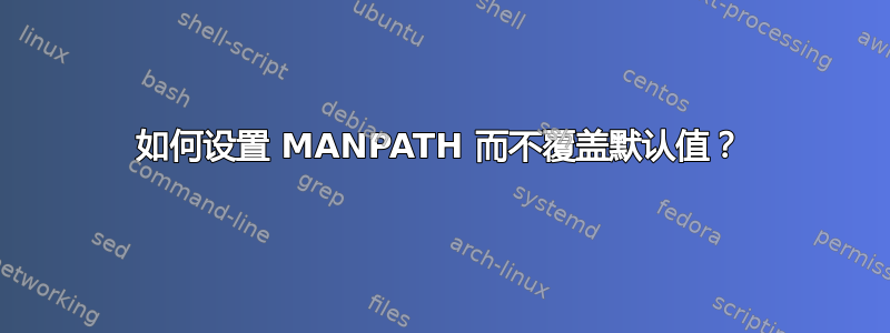 如何设置 MANPATH 而不覆盖默认值？