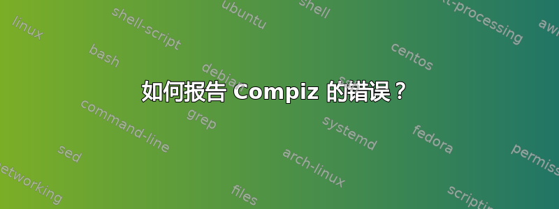 如何报告 Compiz 的错误？