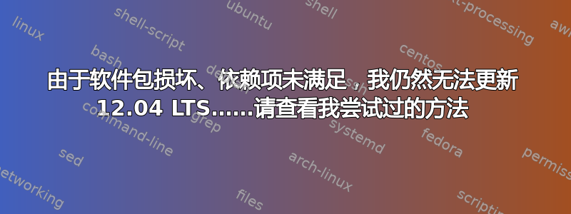 由于软件包损坏、依赖项未满足，我仍然无法更新 12.04 LTS……请查看我尝试过的方法