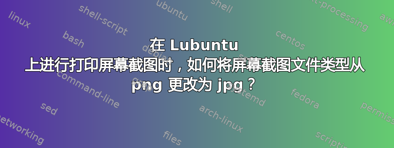 在 Lubuntu 上进行打印屏幕截图时，如何将屏幕截图文件类型从 png 更改为 jpg？