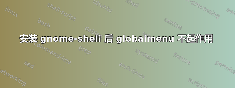 安装 gnome-shell 后 globalmenu 不起作用