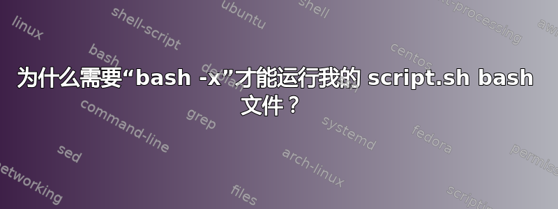 为什么需要“bash -x”才能运行我的 script.sh bash 文件？ 